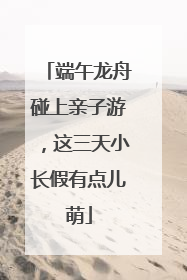 端午龙舟碰上亲子游，这三天小长假有点儿萌