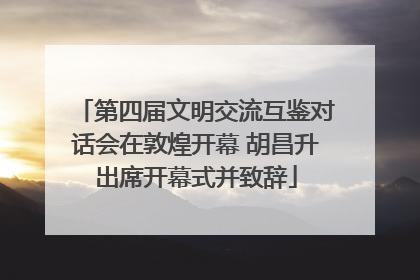 第四届文明交流互鉴对话会在敦煌开幕 胡昌升出席开幕式并致辞