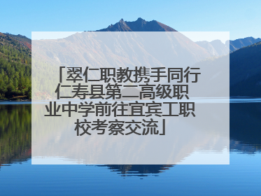 翠仁职教携手同行 仁寿县第二高级职业中学前往宜宾工职校考察交流