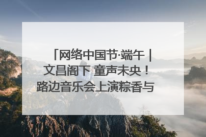 网络中国节·端午｜文昌阁下 童声未央！路边音乐会上演粽香与童真的诗意交响