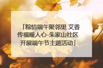 粽情端午聚邻里 艾香传福暖人心-朱家山社区开展端午节主题活动