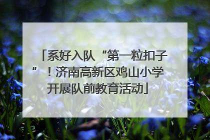 系好入队“第一粒扣子”！济南高新区鸡山小学开展队前教育活动