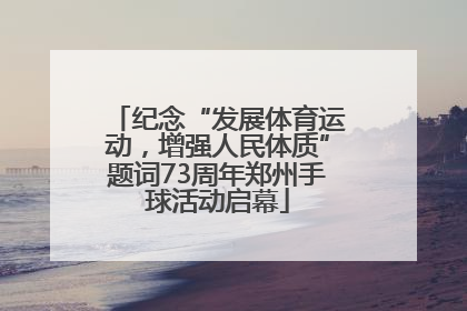 纪念“发展体育运动，增强人民体质”题词73周年郑州手球活动启幕