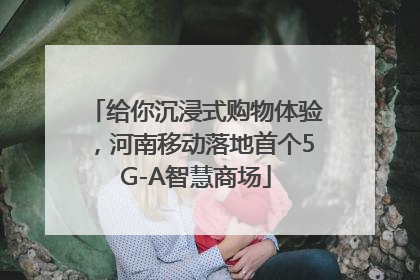给你沉浸式购物体验，河南移动落地首个5G-A智慧商场
