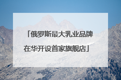 俄罗斯最大乳业品牌在华开设首家旗舰店
