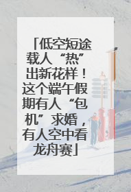 低空短途载人“热”出新花样！这个端午假期有人“包机”求婚，有人空中看龙舟赛