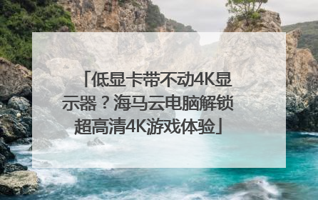 低显卡带不动4K显示器？海马云电脑解锁超高清4K游戏体验