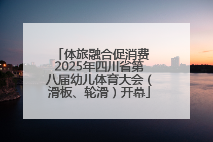 体旅融合促消费 2025年四川省第八届幼儿体育大会（滑板、轮滑）开幕