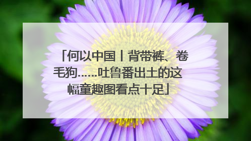 何以中国丨背带裤、卷毛狗……吐鲁番出土的这幅童趣图看点十足