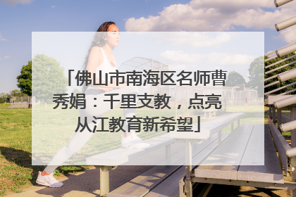 佛山市南海区名师曹秀娟：千里支教，点亮从江教育新希望