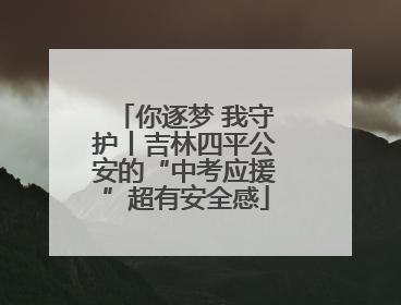 你逐梦 我守护丨吉林四平公安的“中考应援”超有安全感