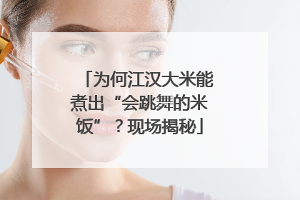 为何江汉大米能煮出“会跳舞的米饭”？现场揭秘