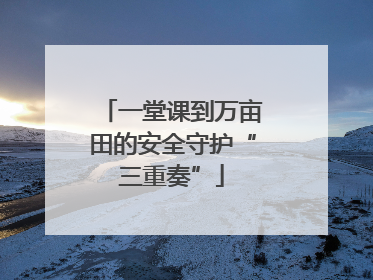 一堂课到万亩田的安全守护“三重奏”