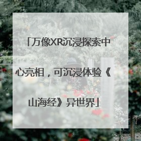 万像XR沉浸探索中心亮相，可沉浸体验《山海经》异世界