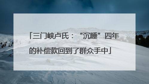 三门峡卢氏：“沉睡”四年的补偿款回到了群众手中