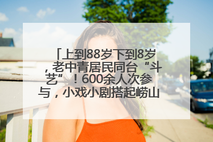 上到88岁下到8岁，老中青居民同台“斗艺”！600余人次参与，小戏小剧搭起崂山群众大舞台