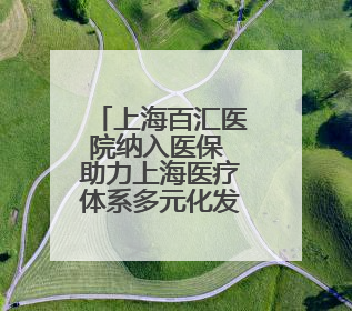 上海百汇医院纳入医保 助力上海医疗体系多元化发展