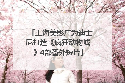 上海美影厂为迪士尼打造《疯狂动物城》4部番外短片