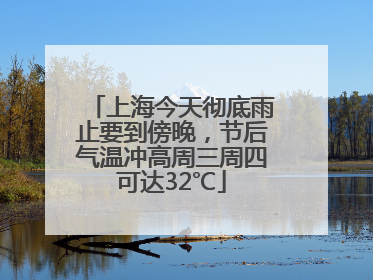 上海今天彻底雨止要到傍晚，节后气温冲高周三周四可达32℃