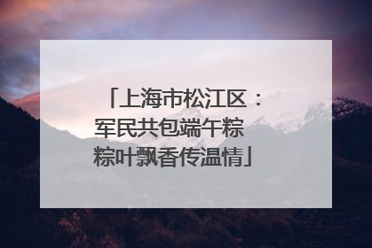 上海市松江区：军民共包端午粽 粽叶飘香传温情