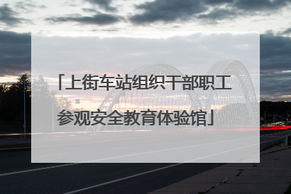 上街车站组织干部职工参观安全教育体验馆