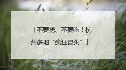 不要挖、不要吃！杭州多地“疯狂冒头”