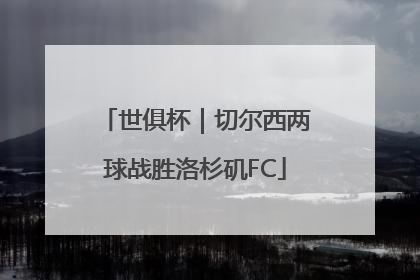 世俱杯｜切尔西两球战胜洛杉矶FC