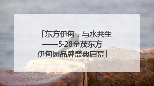 东方伊甸，与水共生——5·28金茂东方伊甸园品牌盛典启幕