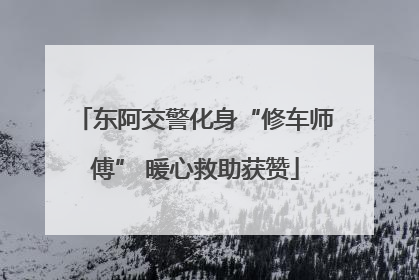 东阿交警化身“修车师傅” 暖心救助获赞