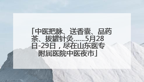 中医把脉、送香囊、品药茶、拔罐针灸……5月28日-29日，尽在山东医专附属医院中医夜市