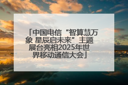 中国电信“智算慧万象 星辰启未来”主题展台亮相2025年世界移动通信大会