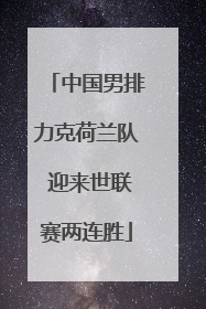 中国男排力克荷兰队 迎来世联赛两连胜