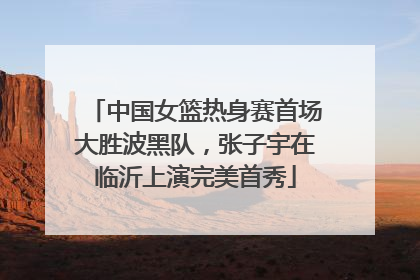 中国女篮热身赛首场大胜波黑队，张子宇在临沂上演完美首秀