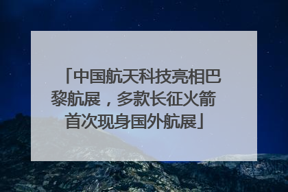 中国航天科技亮相巴黎航展，多款长征火箭首次现身国外航展