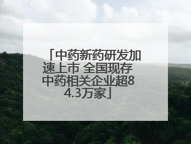 中药新药研发加速上市 全国现存中药相关企业超84.3万家