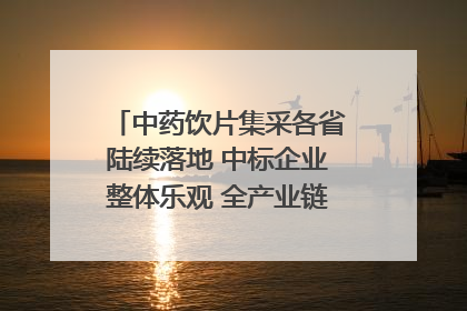 中药饮片集采各省陆续落地 中标企业整体乐观 全产业链洗牌已开始｜传真