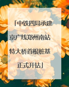中铁四局承建京广线郑州南站特大桥首根桩基正式开钻