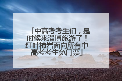 中高考考生们，是时候来淄博旅游了！红叶柿岩面向所有中高考考生免门票