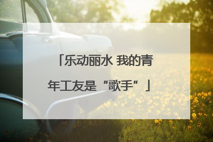 乐动丽水 我的青年工友是“歌手”