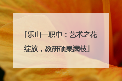 乐山一职中：艺术之花绽放，教研硕果满枝