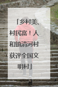 乡村美、村民富！人和镇清河村获评全国文明村
