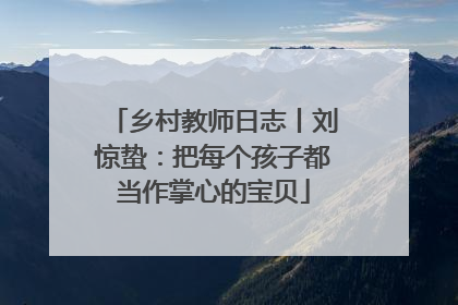 乡村教师日志丨刘惊蛰：把每个孩子都当作掌心的宝贝