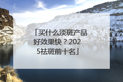 买什么淡斑产品好效果快？2025祛斑前十名