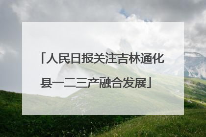 人民日报关注吉林通化县一二三产融合发展