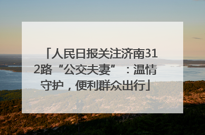 人民日报关注济南312路“公交夫妻”：温情守护，便利群众出行