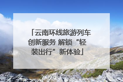 云南环线旅游列车创新服务 解锁“轻装出行”新体验