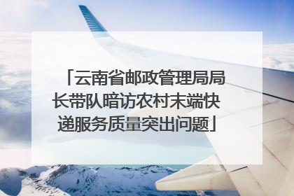 云南省邮政管理局局长带队暗访农村末端快递服务质量突出问题