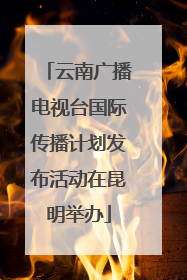 云南广播电视台国际传播计划发布活动在昆明举办