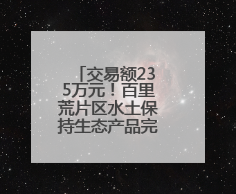 交易额235万元！百里荒片区水土保持生态产品完成转化交易