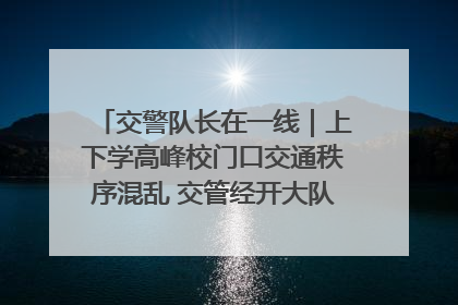 交警队长在一线｜上下学高峰校门口交通秩序混乱 交管经开大队多举措进行整治